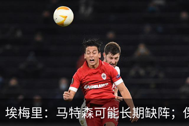 埃梅里：马特森可能长期缺阵；保-托雷斯腿筋受伤或休战数周