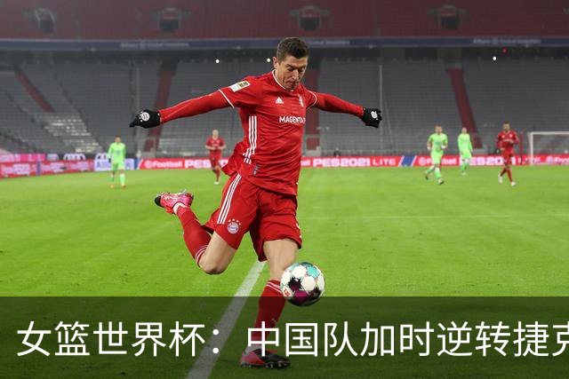 女篮世界杯：中国队加时逆转捷克队迎首胜