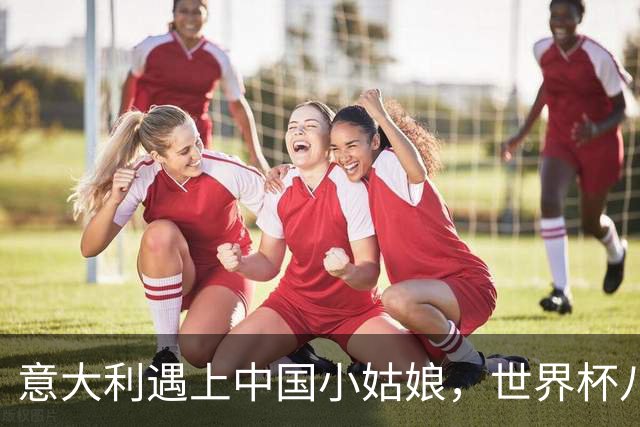 意大利遇上中国小姑娘，世界杯八强之路刺激开战！