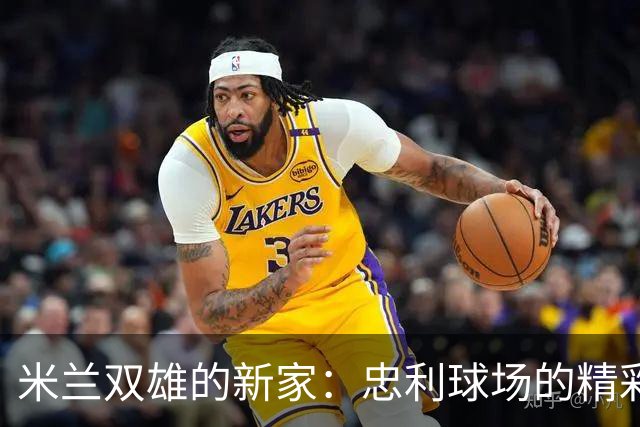 米兰双雄的新家：忠利球场的精彩篇章