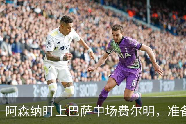 阿森纳盯上巴萨中场费尔明，准备豪掷1亿欧元抢人！
